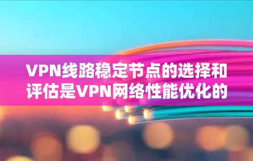 VPN线路稳定节点的选择和评估是VPN网络性能优化的重要环节。以下是关于如何选择稳定VPN节点的一些建议和方法 VPN线路稳定节点的选择和评估是VPN网络性能优化的重要环节。以下是关于如何选择稳定VPN节点的一些建议和方法