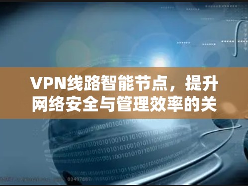 VPN线路智能节点，提升网络安全与管理效率的关键技术
