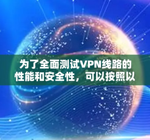 为了全面测试VPN线路的性能和安全性,可以按照以下步骤进行 为了全面测试VPN线路的性能和安全性,可以按照以下步骤进行