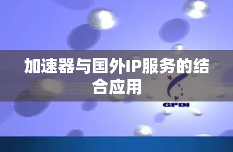 加速器与国外IP服务的结合应用 加速器与国外IP服务的结合应用