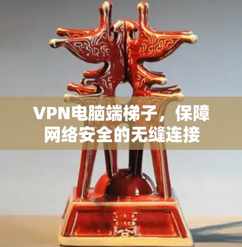 VPN电脑端梯子,保障网络安全的无缝连接 VPN电脑端梯子,保障网络安全的无缝连接