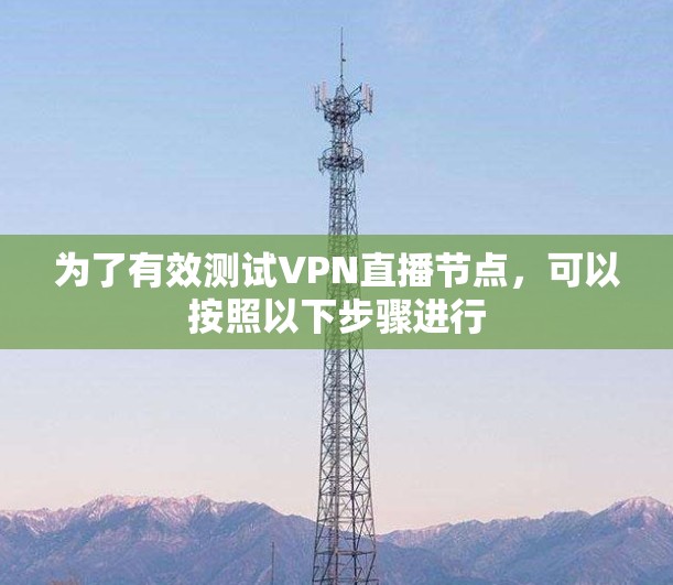 为了有效测试VPN直播节点,可以按照以下步骤进行 为了有效测试VPN直播节点,可以按照以下步骤进行