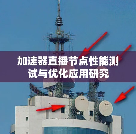 加速器直播节点性能测试与优化应用研究 加速器直播节点性能测试与优化应用研究