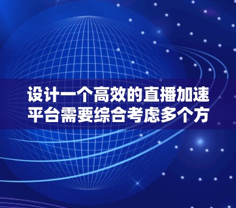 设计一个高效的直播加速平台需要综合考虑多个方面,以下是一个有条理的设计概述 设计一个高效的直播加速平台需要综合考虑多个方面,以下是一个有条理的设计概述