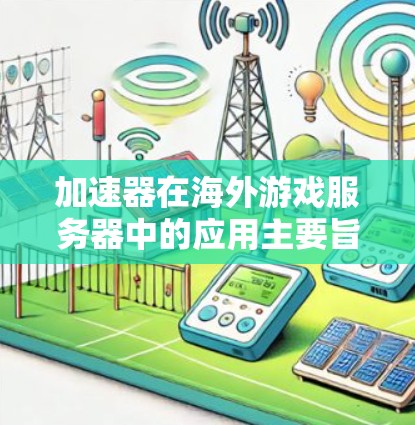 加速器在海外游戏服务器中的应用主要旨在优化数据传输，减少延迟和带宽消耗，从而提升游戏性能。以下是加速器在海外游戏服务器中的主要应用、技术挑战以及实现方案的详细分析