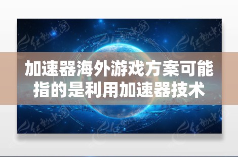 加速器海外游戏方案可能指的是利用加速器技术(如云游戏加速器、网络优化加速器等)来提升海外游戏用户的体验。以下是一些可能的解释和方案建议 加速器海外游戏方案可能指的是利用加速器技术(如云游戏加速器、网络优化加速器等)来提升海外游戏用户的体验。以下是一些可能的解释和方案建议