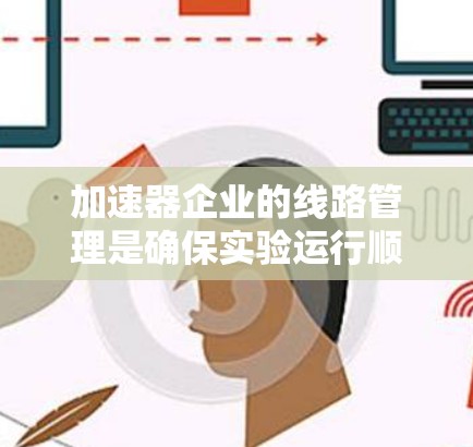 加速器企业的线路管理是确保实验运行顺利进行、保障实验安全和效率的重要环节。以下是一些关于加速器企业线路管理的关键要点和建议 加速器企业的线路管理是确保实验运行顺利进行、保障实验安全和效率的重要环节。以下是一些关于加速器企业线路管理的关键要点和建议