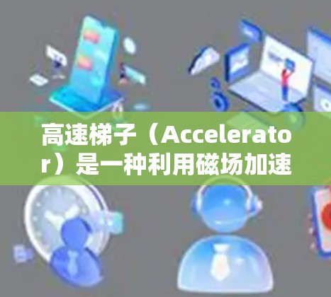 高速梯子(Accelerator)是一种利用磁场加速电子的装置,广泛应用于物理研究、工业检测和医学成像等领域。以下是对高速梯子的一些关键点和建议 高速梯子(Accelerator)是一种利用磁场加速电子的装置,广泛应用于物理研究、工业检测和医学成像等领域。以下是对高速梯子的一些关键点和建议