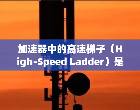 加速器中的高速梯子(High-Speed Ladder)是一种关键组件,用于将带电粒子加速。高速梯子通过电场或磁场的作用,使粒子沿着特定路径加速。以下是一些关于加速器高速梯子的基础知识和教程建议 加速器中的高速梯子(High-Speed Ladder)是一种关键组件,用于将带电粒子加速。高速梯子通过电场或磁场的作用,使粒子沿着特定路径加速。以下是一些关于加速器高速梯子的基础知识和教程建议