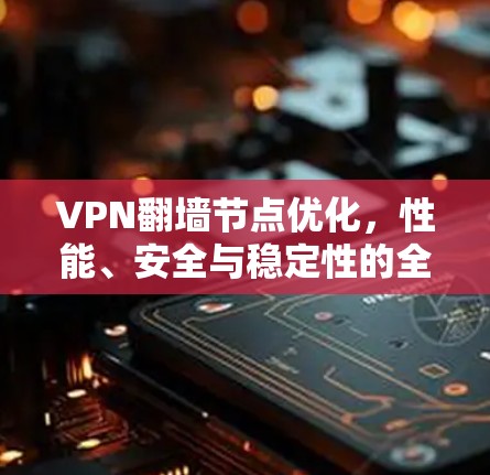 VPN翻墙节点优化，性能、安全与稳定性的全面提升