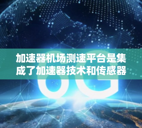 加速器机场测速平台是集成了加速器技术和传感器网络的综合平台,用于精确测量飞机的飞行性能。以下是对该平台的详细分析 加速器机场测速平台是集成了加速器技术和传感器网络的综合平台,用于精确测量飞机的飞行性能。以下是对该平台的详细分析