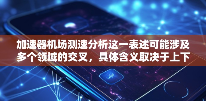加速器机场测速分析这一表述可能涉及多个领域的交叉，具体含义取决于上下文。以下是一些可能的解释和分析框架，帮助理解和解决问题