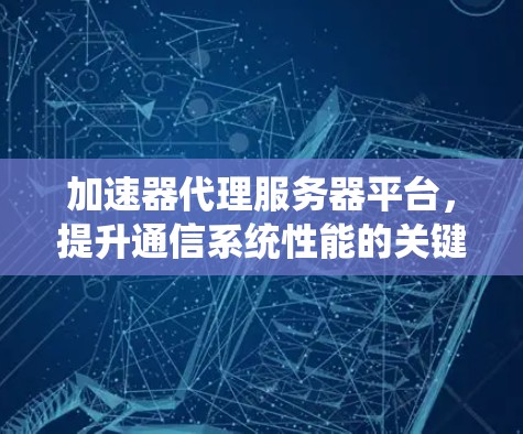 加速器代理服务器平台，提升通信系统性能的关键技术