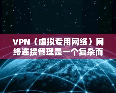 VPN（虚拟专用网络）网络连接管理是一个复杂而重要的任务，涉及到网络安全、连接管理、用户权限控制、网络监控和优化等多个方面。以下是关于VPN网络连接管理的详细说明