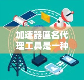 加速器匿名代理工具是一种结合了网络加速和匿名代理功能的解决方案，旨在同时提升网络连接速度并保护用户隐私。以下是关于这些工具的详细介绍