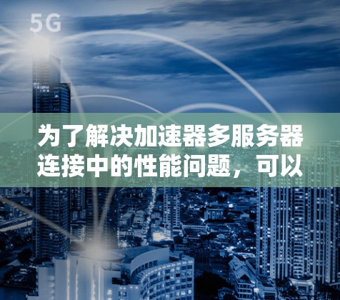 为了解决加速器多服务器连接中的性能问题，可以从以下几个方面进行优化