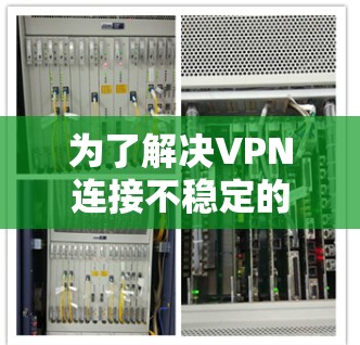 为了解决VPN连接不稳定的问题,可以按照以下步骤进行排查和解决 为了解决VPN连接不稳定的问题,可以按照以下步骤进行排查和解决
