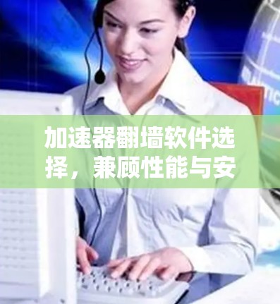 加速器翻墙软件选择,兼顾性能与安全的关键 加速器翻墙软件选择,兼顾性能与安全的关键