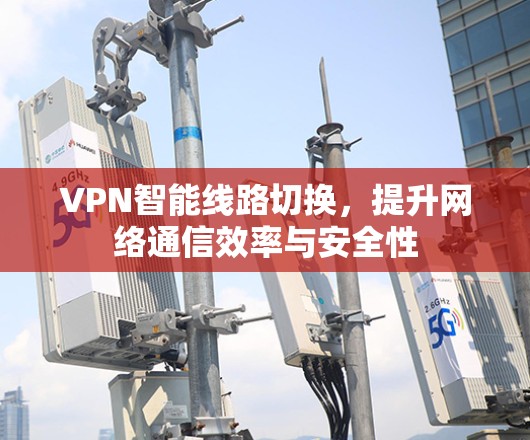VPN智能线路切换,提升网络通信效率与安全性 VPN智能线路切换,提升网络通信效率与安全性