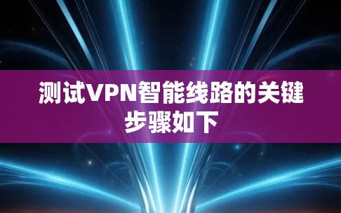 测试VPN智能线路的关键步骤如下