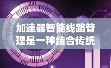 加速器智能线路管理是一种结合传统加速器技术和智能化管理的方法,旨在提升性能、提高利用率并降低运营成本。以下是对该领域的详细分析和总结 加速器智能线路管理是一种结合传统加速器技术和智能化管理的方法,旨在提升性能、提高利用率并降低运营成本。以下是对该领域的详细分析和总结