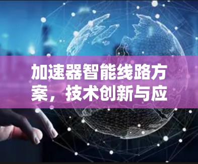 加速器智能线路方案,技术创新与应用价值 加速器智能线路方案,技术创新与应用价值