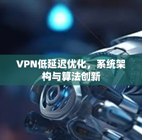 VPN低延迟优化，系统架构与算法创新