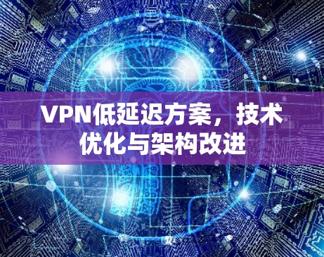 VPN低延迟方案，技术优化与架构改进
