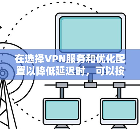 在选择VPN服务和优化配置以降低延迟时,可以按照以下步骤进行 在选择VPN服务和优化配置以降低延迟时,可以按照以下步骤进行