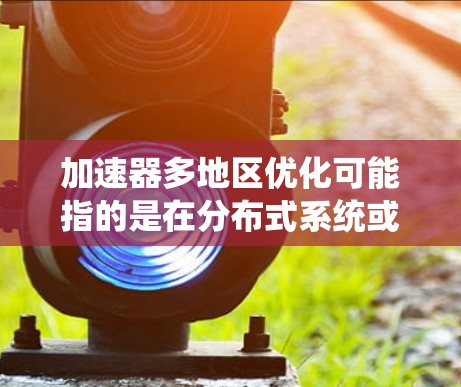 加速器多地区优化可能指的是在分布式系统或数据中心中部署多个加速器节点，以提高整体性能和资源利用率。以下是一些关于加速器多地区优化的关键点和策略