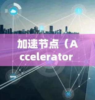 加速节点(Accelerator Node)通常指的是在网络传输中,用于加速数据传输的节点或服务。常见的加速节点包括 加速节点(Accelerator Node)通常指的是在网络传输中,用于加速数据传输的节点或服务。常见的加速节点包括