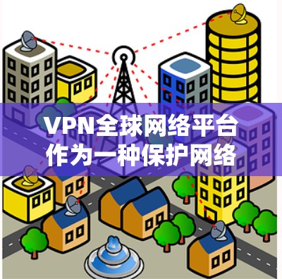 VPN全球网络平台作为一种保护网络安全和隐私的工具，在全球范围内得到了广泛应用。以下是对VPN全球网络平台的详细分析和建议，帮助用户做出明智的选择