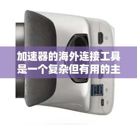 加速器的海外连接工具是一个复杂但有用的主题，涉及多种工具、技术和配置方法。以下是对这些工具的详细分析和建议