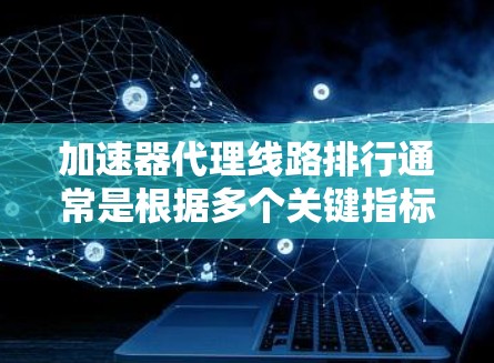 加速器代理线路排行通常是根据多个关键指标进行评估和排序的,以下是一些常见的加速器代理线路排行的关键因素和方法 加速器代理线路排行通常是根据多个关键指标进行评估和排序的,以下是一些常见的加速器代理线路排行的关键因素和方法