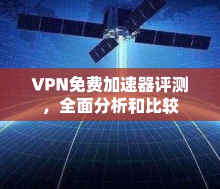 VPN免费加速器评测,全面分析和比较 VPN免费加速器评测,全面分析和比较