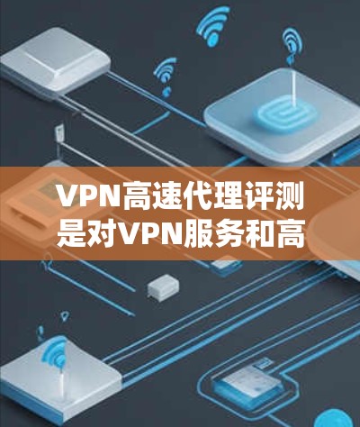 VPN高速代理评测是对VPN服务和高速代理服务进行综合性的评估，旨在帮助用户选择最适合的网络安全和加速解决方案。以下是对这一过程的详细分析