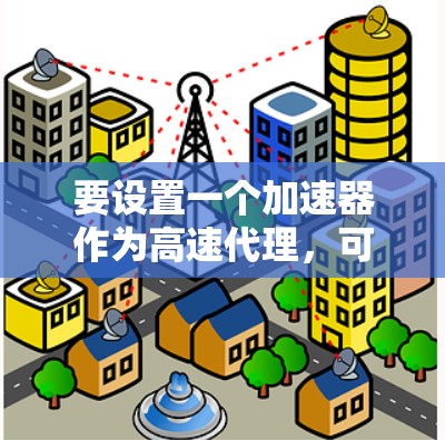 要设置一个加速器作为高速代理，可以按照以下步骤进行