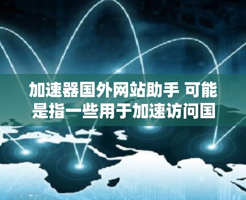 加速器国外网站助手 可能是指一些用于加速访问国外网站或服务的工具或平台。这些工具通常可以帮助用户更快地访问受限或缓慢的网站，或者绕过某些网络限制
