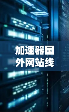 加速器国外网站线路，提升跨国网络访问效率