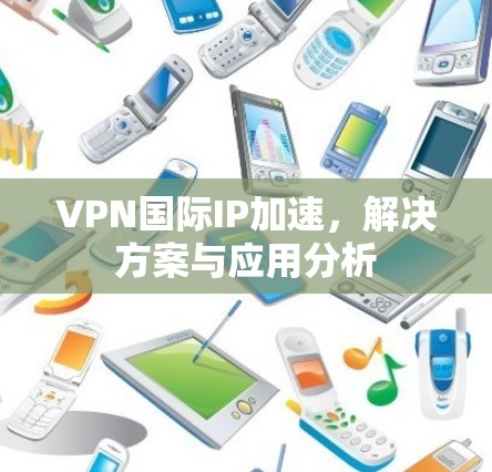 VPN国际IP加速，解决方案与应用分析