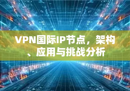 VPN国际IP节点，架构、应用与挑战分析