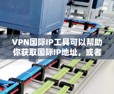VPN国际IP工具可以帮助你获取国际IP地址，或者通过VPN连接到国际服务器，从而实现访问受限的内容、保护隐私或连接到不同地区的网络。以下是一些常见的VPN国际IP工具和服务