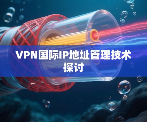 VPN国际IP地址管理技术探讨 VPN国际IP地址管理技术探讨