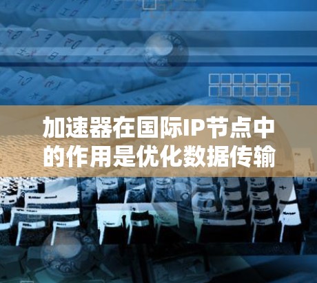 加速器在国际IP节点中的作用是优化数据传输效率,确保跨国网络中的数据流动高效稳定。以下是详细的分点总结 加速器在国际IP节点中的作用是优化数据传输效率,确保跨国网络中的数据流动高效稳定。以下是详细的分点总结