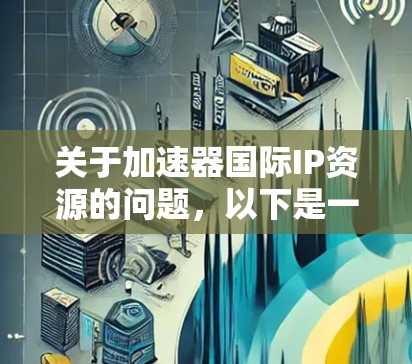 关于加速器国际IP资源的问题,以下是一些可能的解决方案和建议 关于加速器国际IP资源的问题,以下是一些可能的解决方案和建议