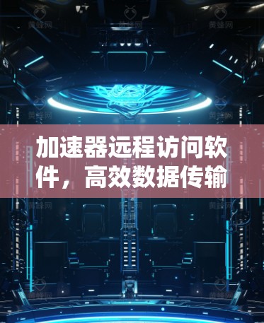 加速器远程访问软件,高效数据传输与资源管理新方案 加速器远程访问软件,高效数据传输与资源管理新方案