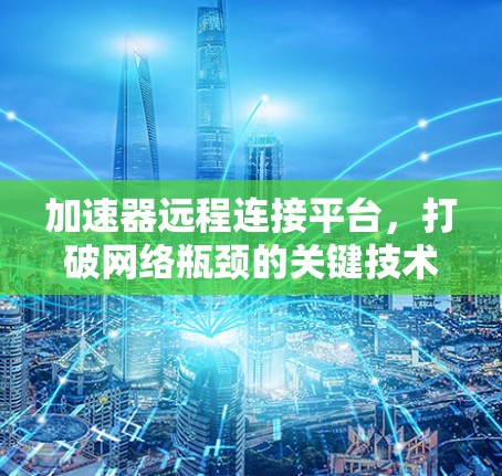 加速器远程连接平台,打破网络瓶颈的关键技术 加速器远程连接平台,打破网络瓶颈的关键技术