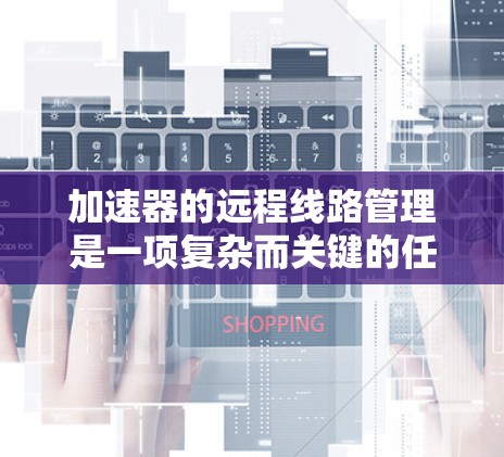 加速器的远程线路管理是一项复杂而关键的任务,涉及多个技术领域和流程,以确保加速器的高效和稳定运行。以下是对这一领域的详细分析和总结 加速器的远程线路管理是一项复杂而关键的任务,涉及多个技术领域和流程,以确保加速器的高效和稳定运行。以下是对这一领域的详细分析和总结