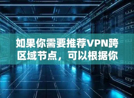如果你需要推荐VPN跨区域节点,可以根据你的具体需求来选择。以下是一些推荐的VPN服务和节点选择建议 如果你需要推荐VPN跨区域节点,可以根据你的具体需求来选择。以下是一些推荐的VPN服务和节点选择建议