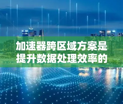 加速器跨区域方案是提升数据处理效率的重要技术,尤其在分布式环境中。以下是对该方案的详细分析和总结 加速器跨区域方案是提升数据处理效率的重要技术,尤其在分布式环境中。以下是对该方案的详细分析和总结
